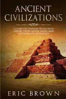 Staroveké civilizácie: Vydáva sa na cestu do histórie, aby sa dozvedel, čo sa stalo so starovekými civilizáciami a čo sa stalo so starovekými civilizáciami. - Ancient Civilizations: A Complete Overview On The Incas History, The Byzantine Empire, Maya History & Maya Mythology