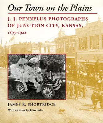 Naše mesto na planine: J. J. Pennella, Junction City, Kansas, 1893-1922 - Our Town on the Plains: J. J. Pennell's Photographs of Junction City, Kansas, 1893-1922