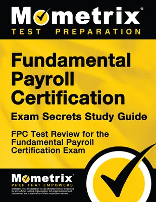 Základné mzdy Certifikačná skúška Tajomstvá študijnej príručky: Fpc Test Review for the Fundamental Payroll Certification Exam (Preskúmanie testu Fpc pre základnú certifikačnú skúšku) - Fundamental Payroll Certification Exam Secrets Study Guide: Fpc Test Review for the Fundamental Payroll Certification Exam