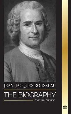 Jean-Jacques Rousseau: J. Rousseau: Životopis ženevského filozofa, autora spoločenskej zmluvy a autora diskurzov - Jean-Jacques Rousseau: The Biography of a Genevan Philosopher, Social Contract Writer and Discourse Composer