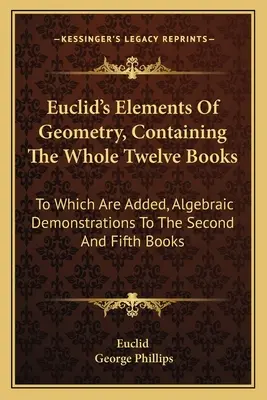 Euklidove prvky geometrie, obsahujúce celých dvanásť kníh: Ktoré sú doplnené o algebraické demonštrácie k druhej a piatej knihe - Euclid's Elements Of Geometry, Containing The Whole Twelve Books: To Which Are Added, Algebraic Demonstrations To The Second And Fifth Books
