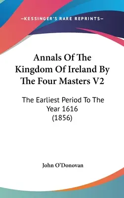 Annals of the Kingdom of Ireland by the Four Masters V2: Najstaršie obdobie do roku 1616 - Annals Of The Kingdom Of Ireland By The Four Masters V2: The Earliest Period To The Year 1616