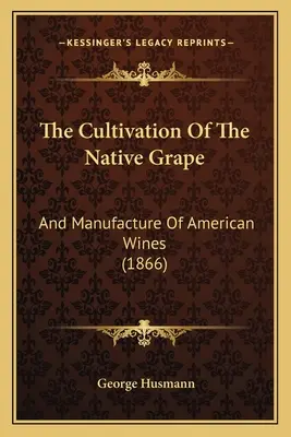Pestovanie domáceho hrozna: A výroba amerických vín - The Cultivation Of The Native Grape: And Manufacture Of American Wines