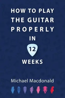 Ako správne hrať na gitaru za 12 týždňov: Začiatočnícka kniha - How To Play The Guitar Properly In 12 Weeks: The Definitive Starter Book