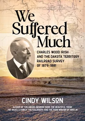 Veľa sme trpeli: Charles Wood Irish a železničný prieskum územia Dakota v rokoch 1879 - 1881 - We Suffered Much: Charles Wood Irish and the Dakota Territory Railroad Survey of 1879-1881