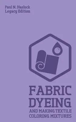 Farbenie látok a výroba textilných farbiacich zmesí (Legacy Edition): Klasické metódy, materiály a recepty na staré farby na látky - Fabric Dyeing And Making Textile Coloring Mixtures (Legacy Edition): Classic Methods, Materials, And Recipes For Old-Time Cloth Colors