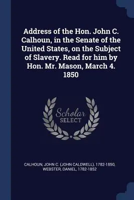 Prejav ctihodného Johna C. Calhouna v Senáte Spojených štátov amerických na tému otroctva. Prečítal ho za neho ctihodný pán Mason 4. marca. 1850 - Address of the Hon. John C. Calhoun, in the Senate of the United States, on the Subject of Slavery. Read for him by Hon. Mr. Mason, March 4. 1850