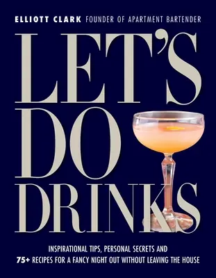 Poďme na drinky: Dajte si drink: inšpiratívne tipy, osobné tajomstvá a 75+ receptov na fantastický večer bez toho, aby ste museli opustiť dom - Let's Do Drinks: Inspirational Tips, Personal Secrets and 75+ Recipes for a Fancy Night Out Without Leaving the House