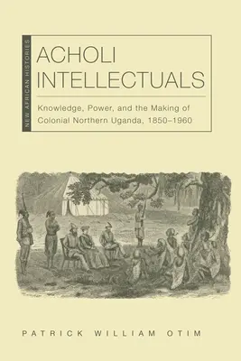 Acholi Intellectuals: Vedomosti, moc a vytváranie koloniálnej severnej Ugandy v rokoch 1850 - 1960 - Acholi Intellectuals: Knowledge, Power, and the Making of Colonial Northern Uganda, 1850-1960