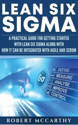 Lean Six Sigma: Praktická príručka pre začiatky s Lean Six Sigma spolu s tým, ako ju možno integrovať s agilnými metódami a Scrumom - Lean Six Sigma: A Practical Guide for Getting Started with Lean Six Sigma along with How It Can Be Integrated with Agile and Scrum
