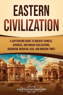 Východná civilizácia: Pútavý sprievodca starovekou čínskou, japonskou a indickou civilizáciou, budhizmom, stredovekou Áziou a modernou dobou - Eastern Civilization: A Captivating Guide to Ancient Chinese, Japanese, and Indian Civilizations, Buddhism, Medieval Asia, and Modern Times