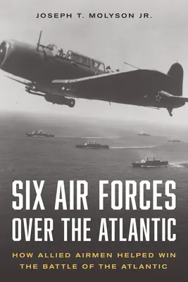 Šesť leteckých síl nad Atlantikom: Ako spojeneckí letci pomohli vyhrať bitku o Atlantik - Six Air Forces Over the Atlantic: How Allied Airmen Helped Win the Battle of the Atlantic