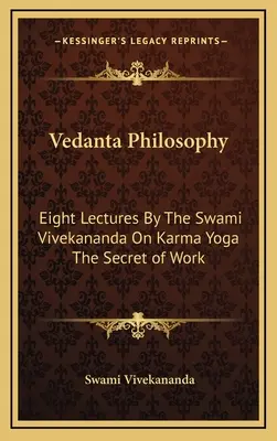 Filozofia vedanty: Svámí Vivekananda: Osem prednášok o karma joge Tajomstvo práce - Vedanta Philosophy: Eight Lectures By The Swami Vivekananda On Karma Yoga The Secret of Work