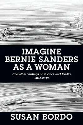 Predstavte si Bernieho Sandersa ako ženu: A iné texty o politike a médiách 2016-2019 - Imagine Bernie Sanders as a Woman: And Other Writings on Politics and Media 2016-2019