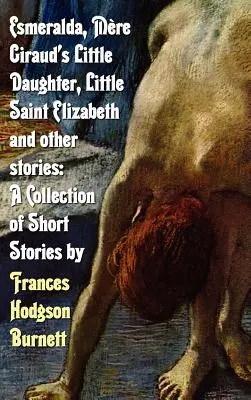 Esmeralda, Malá dcéra Mere Giraud, Malá svätá Alžbeta a iné príbehy: Zbierka poviedok Frances Hodgson Burnettovej - Esmeralda, Mere Giraud's Little Daughter, Little Saint Elizabeth and Other Stories: A Collection of Short Stories by Frances Hodgson Burnett