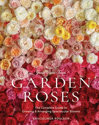 Farma Grace Rose: Záhradné ruže: Kompletný sprievodca pestovaním a aranžovaním veľkolepých kvetov - Grace Rose Farm: Garden Roses: The Complete Guide to Growing & Arranging Spectacular Blooms