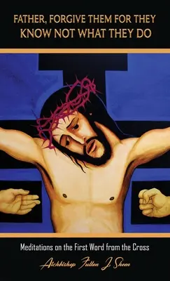 Otče, odpusť im, lebo nevedia, čo robia: Hovorí sa o tom, že nevieš, čo ti je, ale nevieš, čo ti je, lebo nevieš, čo ti je. - Father, Forgive Them For They Know Not What They Do: Meditations on the First Word from the Cross