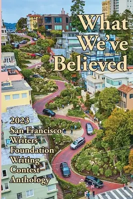 Čomu sme uverili: Antológia súťaže San Francisco Writers Foundation 2023 - What We've Believed: 2023 San Francisco Writers Foundation Writing Contest Anthology