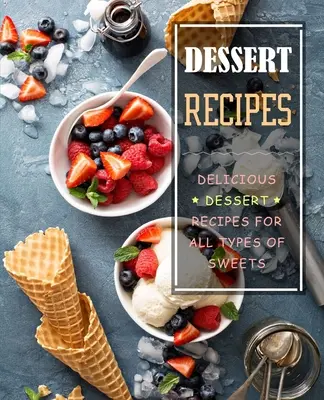 Recepty na dezerty: Recepty na lahodné dezerty: Recepty na všetky druhy sladkostí - Dessert Recipes: Delicious Dessert Recipes for All Types of Sweets
