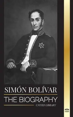 Simn Bolvar: Životopis venezuelského vojenského vodcu a osloboditeľa Latinskej Ameriky - Simn Bolvar: The biography of the Venezuelan military leader and Latin-American Liberator