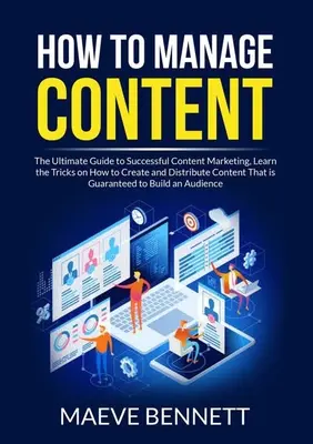 Ako spravovať obsah: Naučte sa triky, ako vytvárať a šíriť obsah, ktorý je g - How to Manage Content: The Ultimate Guide to Successful Content Marketing, Learn the Tricks on How to Create and Distribute Content That is G