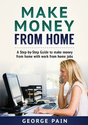 Zarábajte peniaze z domu: A Step-by-Step Guide to make money from home with work from home jobs (Sprievodca krok za krokom, ako zarobiť peniaze z domu pomocou práce z domu) - Make Money From Home: A Step-by-Step Guide to make money from home with work from home jobs