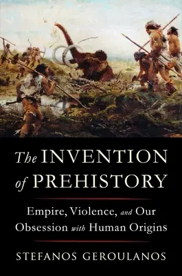 Vynález praveku: Impérium, násilie a naša posadnutosť ľudským pôvodom - The Invention of Prehistory: Empire, Violence, and Our Obsession with Human Origins
