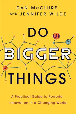 Robiť väčšie veci: Praktický sprievodca výkonnými inováciami v meniacom sa svete - Do Bigger Things: A Practical Guide to Powerful Innovation in a Changing World
