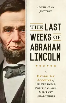 Posledné týždne Abrahama Lincolna: Deň po dni o jeho osobných, politických a vojenských výzvach - The Last Weeks of Abraham Lincoln: A Day-By-Day Account of His Personal, Political, and Military Challenges