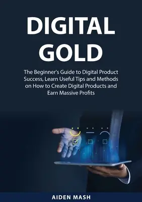 Digitálne zlato: Naučte sa užitočné tipy a metódy, ako vytvárať digitálne produkty a E - Digital Gold: The Beginner's Guide to Digital Product Success, Learn Useful Tips and Methods on How to Create Digital Products and E
