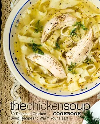 The Chicken Soup Cookbook: Kuchařka: 50 chutných receptov na kuraciu polievku, ktoré zahrejú vaše srdce - The Chicken Soup Cookbook: 50 Delicious Chicken Soup Recipes to Warm Your Heart