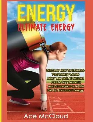 Energia: Energia: Energia: Objavte, ako zvýšiť svoju energetickú hladinu pomocou najlepších prírodných potravín, doplnkov a stratégií - Energy: Ultimate Energy: Discover How To Increase Your Energy Levels Using The Best All Natural Foods, Supplements And Strateg