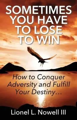 Niekedy musíš prehrať, aby si vyhral: Ako zvíťaziť nad nepriazňou osudu a naplniť svoj osud... - Sometimes You Have To Lose To Win: How To Conquer Adversity And Fulfill Your Destiny...