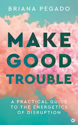 Robiť dobré problémy: Praktická príručka o energetike narušenia - Make Good Trouble: A Practical Guide to the Energetics of Disruption