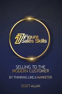 Sedemciferné predajné zručnosti: Predaj modernému zákazníkovi myslením ako marketér - 7 Figure Sales Skills: Selling To The Modern Customer By Thinking Like A Marketer