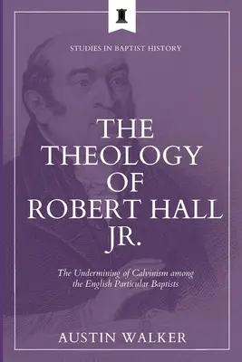 Teológia Roberta Halla ml: Podkopávanie kalvinizmu medzi anglickými partikulárnymi baptistami - The Theology of Robert Hall Jr.: The Undermining of Calvinism among the English Particular Baptists