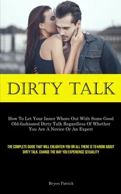 Dirty Talk: Ako dať priechod svojej vnútornej kurve pomocou starých dobrých oplzlých rečí bez ohľadu na to, či ste nováčik alebo éčko - Dirty Talk: How To Let Your Inner Whore Out With Some Good Old-fashioned Dirty Talk Regardless Of Whether You Are A Novice Or An E